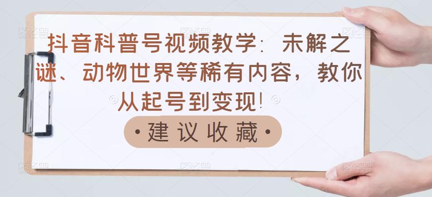 【副业项目3642期】抖音科普号怎么做：未解之谜、动物世界等稀有内容，教你科普号从起号到变现-佐帆副业网