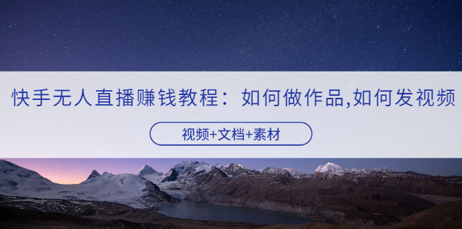 【副业项目3704期】快手无人直播赚钱教程：如何做作品+发视频（视频+文档+素材）-佐帆副业网