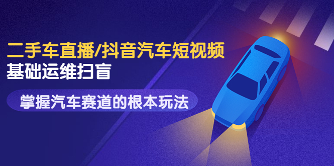 【副业项目3763期】创客君·二手车短视频运营教程，掌握汽车行业短视频的根本玩法-佐帆副业网