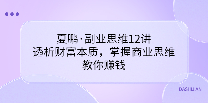 【副业项目3770期】夏鹏·副业思维12讲，透析财富本质，掌握商业思维，教你怎么做生意赚钱-佐帆副业网