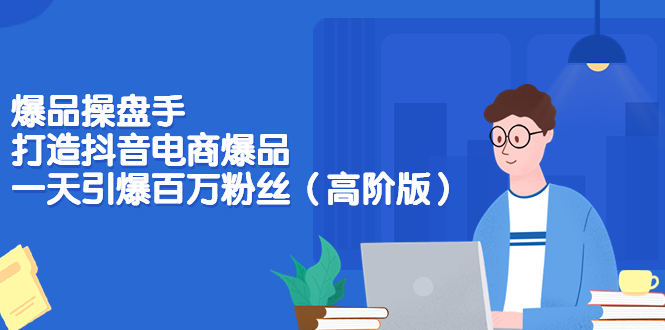 【副业项目3798期】爆品操盘手-打造抖音电商爆品：一天引爆百万粉丝（高阶版）-佐帆副业网