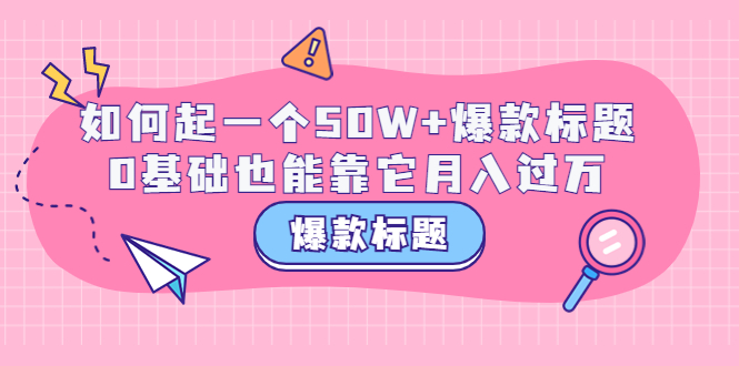 【副业项目3801期】爆款标题训练营：如何起爆款标题，0基础也能靠它月入过万-佐帆副业网