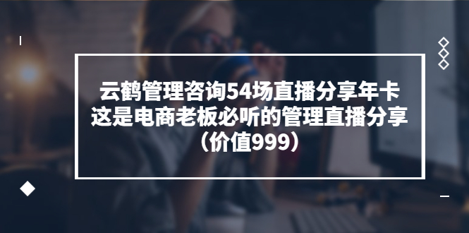 【副业项目3843期】云鹤管理咨询54场直播分享年卡：电商公司团队管理经验分享，电商公司怎么管理-佐帆副业网