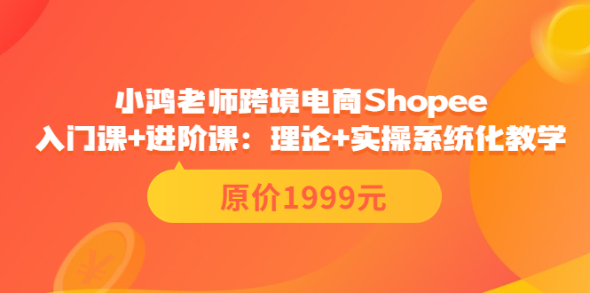 【副业项目3916期】小鸿老师跨境电商Shopee入门课+进阶课：理论+实操系统化教学，shopee怎么注册开店视频教程-佐帆副业网