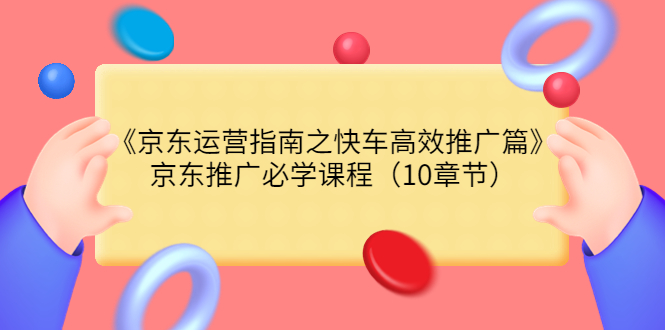 【副业项目3930期】京东运营指南之快车高效推广篇，京东推广必学课程（10章节）-佐帆副业网