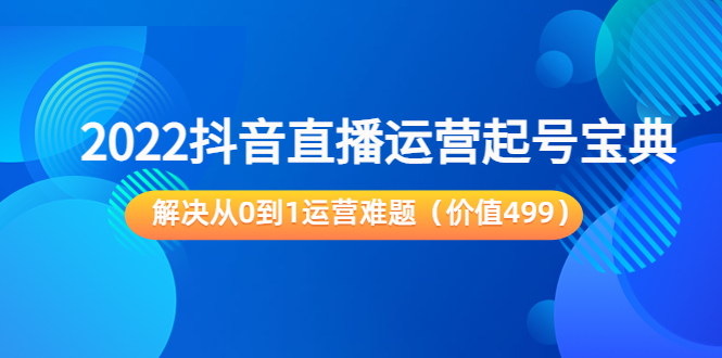 【副业项目3983期】2022抖音直播运营起号宝典：解决从0到1运营难题-佐帆副业网