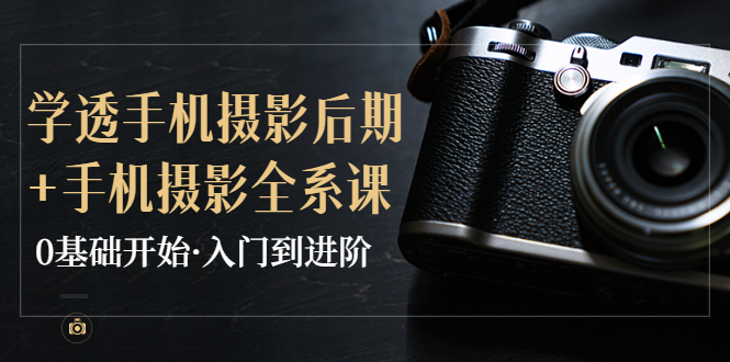 【副业项目4028期】教你学透手机摄影后期+手机摄影全系课，0基础开始·入门到进阶-佐帆副业网