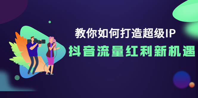 【副业项目4034期】教你如何打造超级IP，抓住抖音流量红利新机遇-佐帆副业网