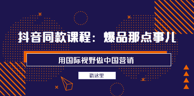 【副业项目4090期】抖音同款课程：爆品那点事儿，用国际视野做中国营销（20节课）-佐帆副业网