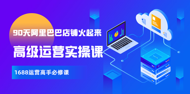 【副业项目4092期】90天阿里巴巴店铺火起来：高级运营实操课，1688运营高手必修课-佐帆副业网