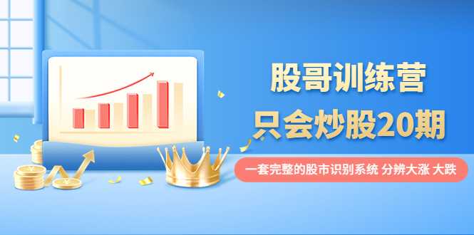 【副业项目4108期】股哥训练营·只会炒股20期：一套完整的股市识别系统，分辨大涨、大跌-佐帆副业网