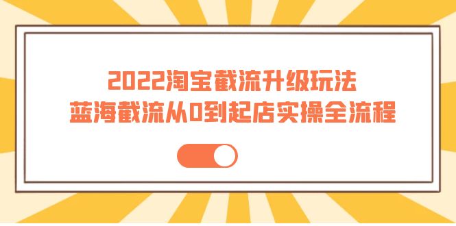 【副业项目4161期】2022淘宝截流升级玩法：蓝海截流从0到起店实操全流程-佐帆副业网