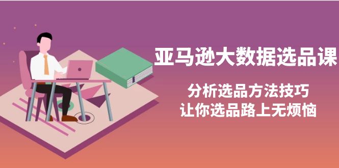 【副业项目4166期】亚马逊大数据选品课：分析亚马逊选品方法技巧，让你选品路上无烦恼-佐帆副业网