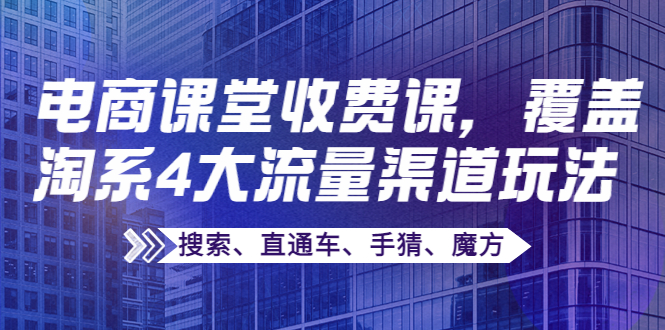 【副业项目4186期】某电商课堂收费课，覆盖淘系4大流量渠道玩法【搜索、直通车、手猜、魔方】-佐帆副业网