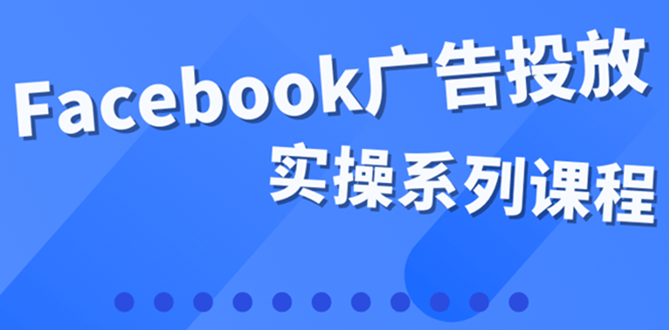【副业项目4204期】百万级广告操盘手带你玩Facebook全系列投放：运营和广告优化技能实操-佐帆副业网