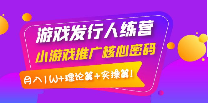 【副业项目4213期】游戏发行人项目：小游戏推广核心密码，月入1W+理论篇+实操篇！-佐帆副业网