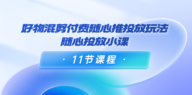 【副业项目4228期】万三·好物混剪付费随心推投放玩法，随心投放小课（11节课程）-佐帆副业网
