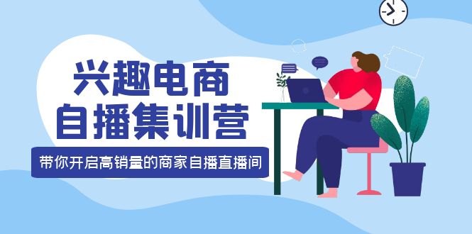 【副业项目4259期】兴趣电商自播集训营：三大核心能力 12种玩法 提高销量，核心落地实操！-佐帆副业网