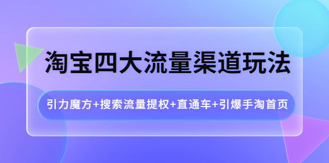【副业项目4271期】淘宝四大流量渠道玩法：引力魔方+搜索流量提权+直通车+引爆手淘首页-佐帆副业网