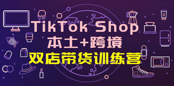 【副业项目4294期】TikTok Shop本土+跨境 双店带货训练营（第十五期）全球好物买卖 一店卖全球-佐帆副业网