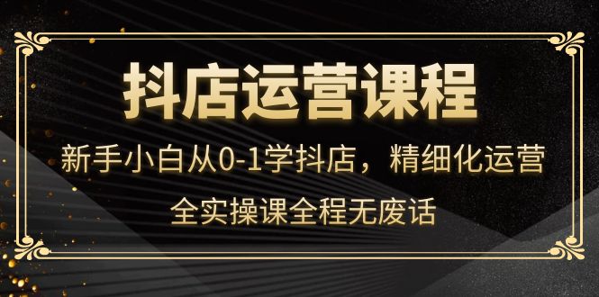 【副业项目4319期】抖店运营实操课：新手小白从0-1学抖店，精细化运营-佐帆副业网