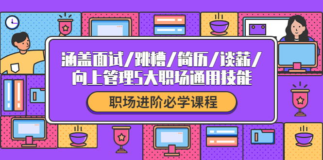 【副业项目4339期】职场进阶必学课程：涵盖面试/跳槽/简历/谈薪/向上管理5大职场通用技能-佐帆副业网
