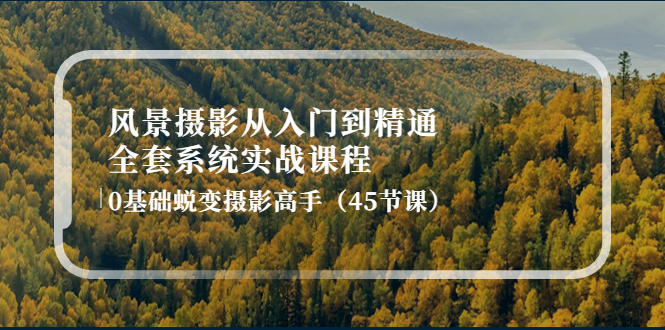 【副业项目4345期】风景摄影从入门到精通-全套系统实战课程：0基础蜕变摄影高手（45节课）-佐帆副业网