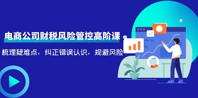 【副业项目4362期】电商公司财税风险管控高阶课，梳理疑难点，纠正错误认识，规避风险-佐帆副业网
