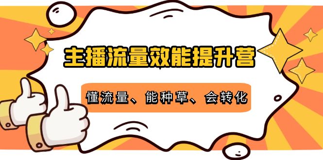 【副业项目4373期】主播流量效能提升营：懂流量、能种草、会转化，清晰明确方法规则-佐帆副业网