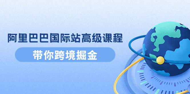 【副业项目4395期】阿里巴巴国际站高级课程：带你跨境掘金，选品+优化+广告+推广-佐帆副业网