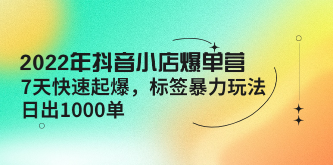 【副业项目4396期】2022年抖音小店爆单营【更新10月】 7天快速起爆 标签暴力玩法，日出1000单-佐帆副业网
