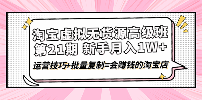 【副业项目4410期】淘宝虚拟无货源高级班【第21期】：月入1W+运营技巧+批量复制=会赚钱的淘宝店-佐帆副业网