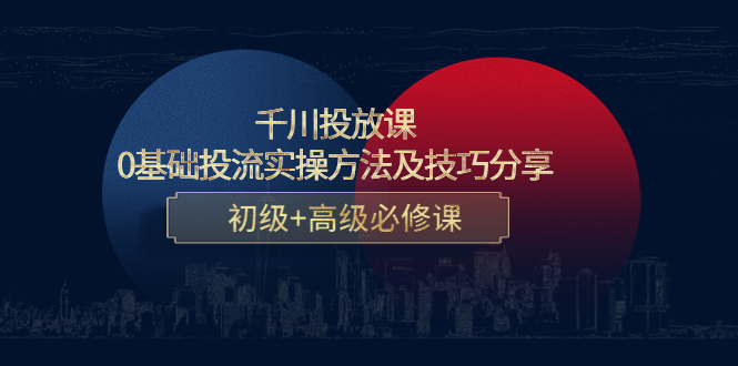 【副业项目4533期】千川投放课：0基础投流实操方法及技巧分享，初级+高级必修课-佐帆副业网