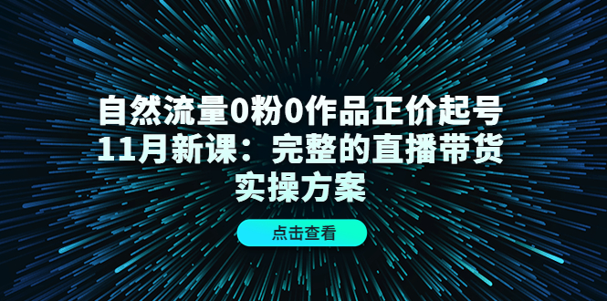 【副业项目4655期】自然流量0粉0作品正价起号11月新课：完整的直播带货实操方案-佐帆副业网