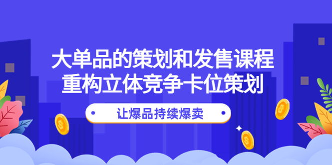 【副业项目4559期】大单品的策划和发售课程：重构立体竞争卡位策划，让爆品持续爆卖-佐帆副业网