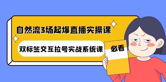 【副业项目4459期】自然流3场起爆直播实操课：双标签交互拉号实战系统课-佐帆副业网