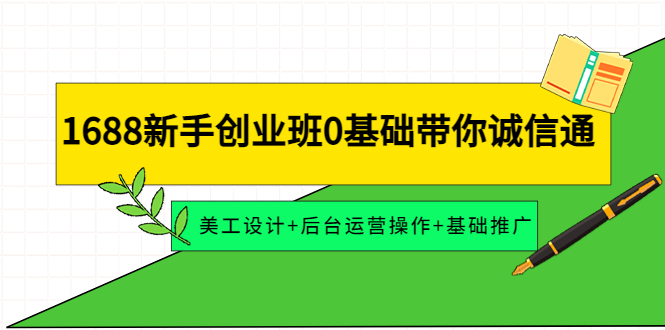 【副业项目4481期】1688新手创业班0基础带你诚信通：美工设计+后台运营操作+基础推广-佐帆副业网