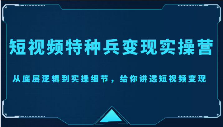 【副业项目4517期】短视频特种兵变现实操营，从底层逻辑到实操细节，给你讲透短视频变现-价值2499元-佐帆副业网
