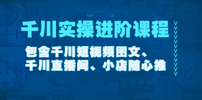 【副业项目4525期】千川实操进阶课程（11月更新）包含千川短视频图文、千川直播间、小店随心推-佐帆副业网