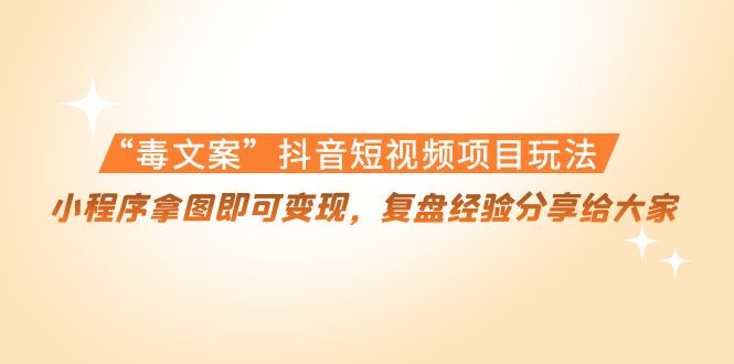 【副业项目4532期】“毒文案”抖音短视频项目玩法，小程序拿图即可变现，复盘经验分享给大家-佐帆副业网