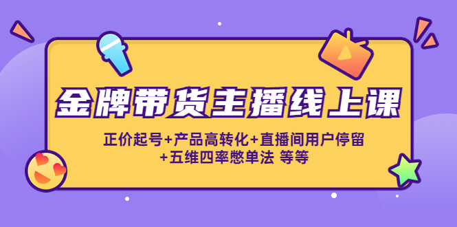 【副业项目4540期】金牌带货主播线上课：正价起号+产品高转化+直播间用户停留+五维四率憋单法-佐帆副业网