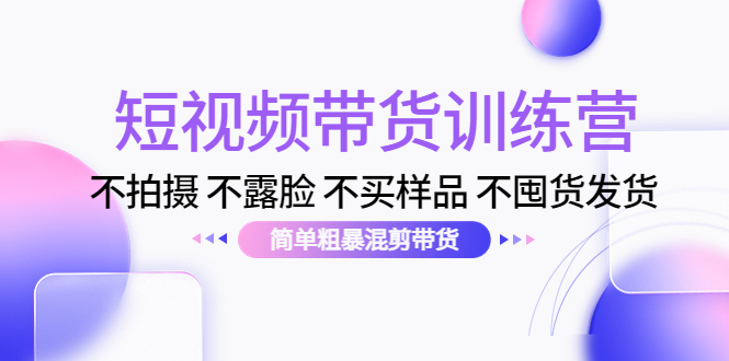 【副业项目4543期】短视频带货训练营：不拍摄 不露脸 不买样品 不囤货发货 简单粗暴混剪带货-佐帆副业网