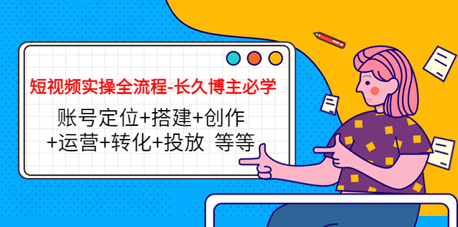 【副业项目4629期】短视频实操全流程-长久博主必学：账号定位+搭建+创作+运营+转化+投放-佐帆副业网
