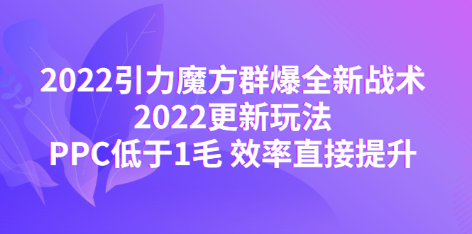【副业项目4638期】2022引力魔方群爆全新战术：2022更新玩法，PPC低于1毛 效率直接提升-佐帆副业网