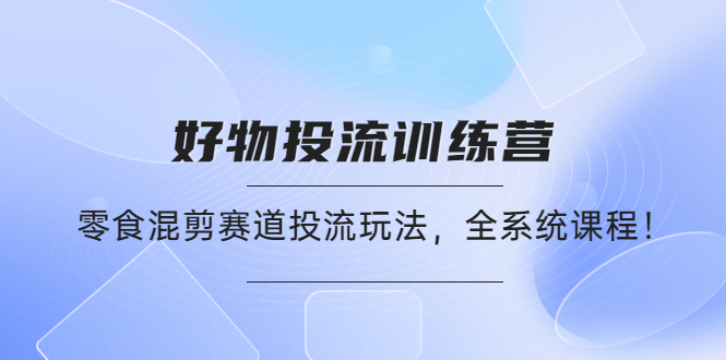 【副业项目4651期】好物推广投流训练营：零食混剪赛道投流玩法，全系统课程-佐帆副业网