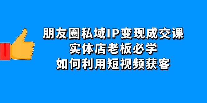 【副业项目4697期】朋友圈私域IP变现成交课：实体店老板必学，如何利用短视频获客-佐帆副业网