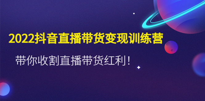 【副业项目4752期】2022抖音直播带货变现训练营，带你收割直播带货红利-佐帆副业网