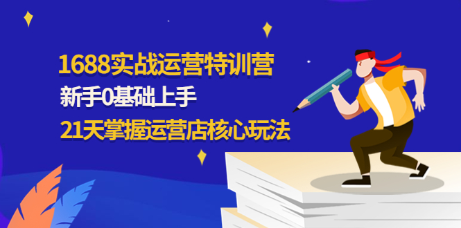 【副业项目4686期】1688实战特训营：新手0基础上手，21天掌握运营店核心玩法-佐帆副业网