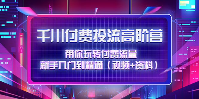 【副业项目4721期】千川付费投流高阶训练营：带你玩转付费流量，新手入门到精通（视频+资料）-佐帆副业网