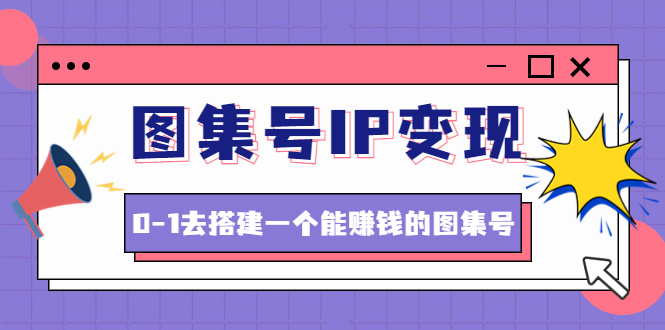 【副业项目4743期】图集号IP变现，0-1去搭建一个能赚钱的图集号（文档+资料+视频）无水印-佐帆副业网